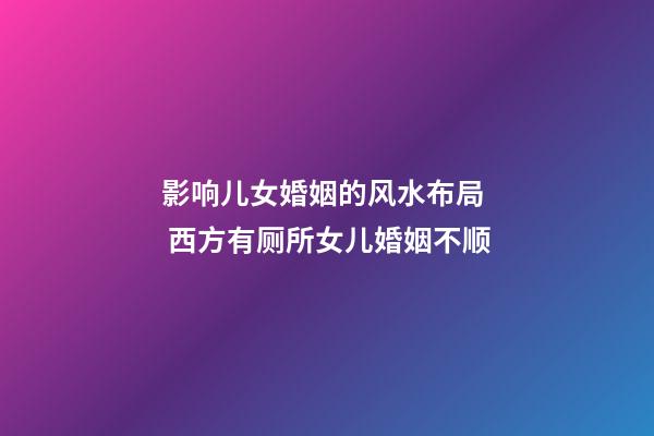 影响儿女婚姻的风水布局  西方有厕所女儿婚姻不顺